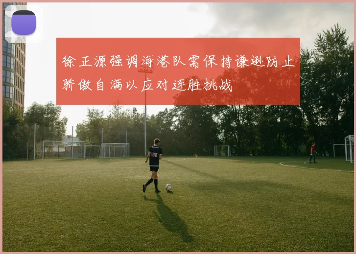 徐正源强调海港队需保持谦逊防止骄傲自满以应对连胜挑战
