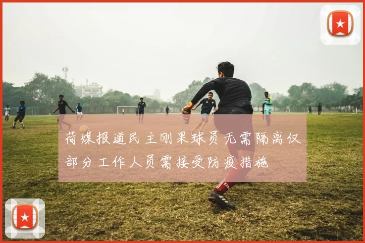 荷媒报道民主刚果球员无需隔离仅部分工作人员需接受防疫措施