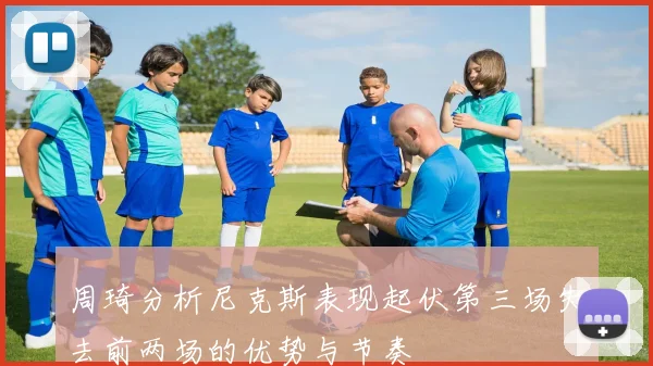 周琦分析尼克斯表现起伏第三场失去前两场的优势与节奏