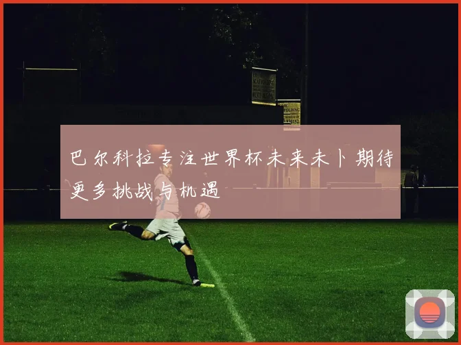 巴尔科拉专注世界杯未来未卜期待更多挑战与机遇