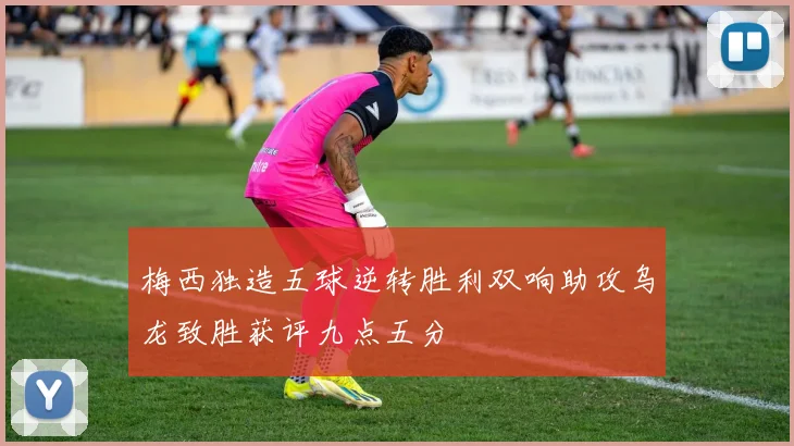 梅西独造五球逆转胜利双响助攻乌龙致胜获评九点五分