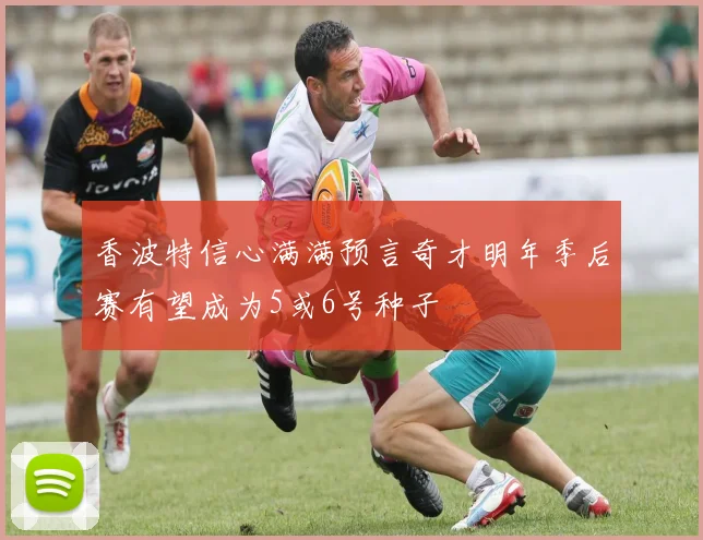 香波特信心满满预言奇才明年季后赛有望成为5或6号种子