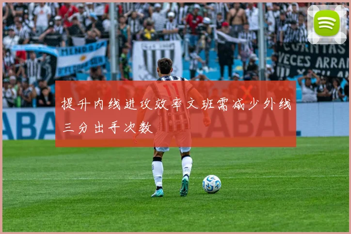 提升内线进攻效率文班需减少外线三分出手次数