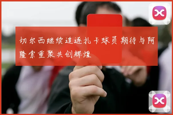 切尔西继续追逐扎卡球员期待与阿隆索重聚共创辉煌