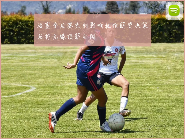 活塞季后赛失利影响杜伦薪资决策或将无缘顶薪合同
