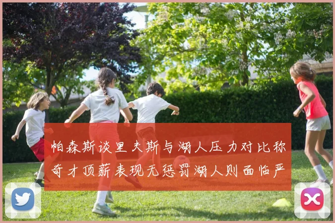帕森斯谈里夫斯与湖人压力对比称奇才顶薪表现无惩罚湖人则面临严格审视