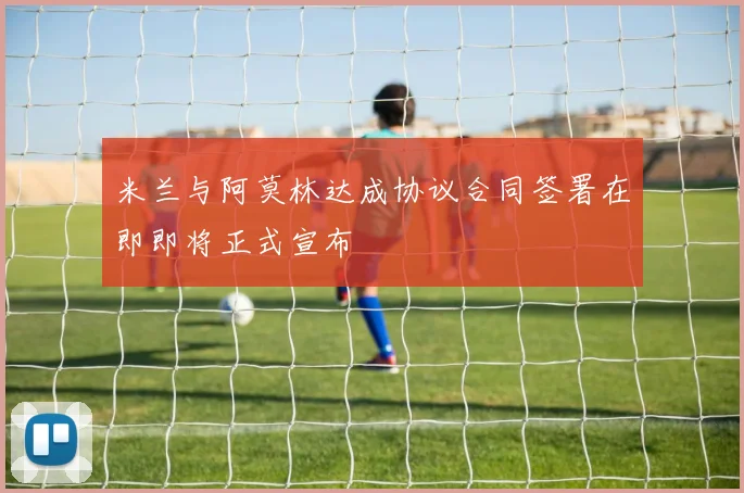 米兰与阿莫林达成协议合同签署在即即将正式宣布