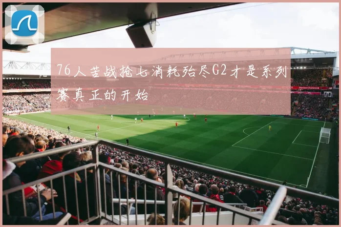 76人苦战抢七消耗殆尽G2才是系列赛真正的开始