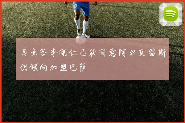 马竞签李刚仁已获同意阿尔瓦雷斯仍倾向加盟巴萨