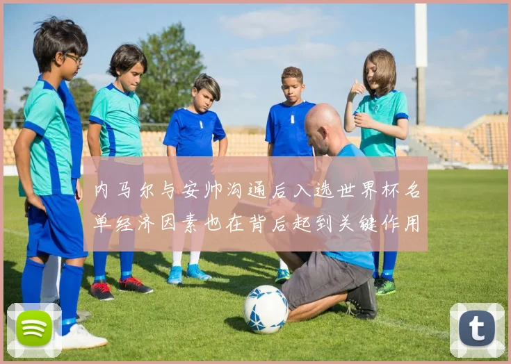 内马尔与安帅沟通后入选世界杯名单经济因素也在背后起到关键作用