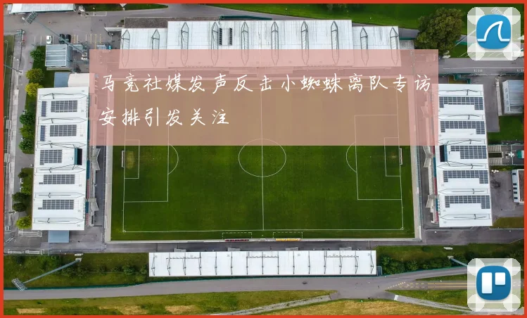 马竞社媒发声反击小蜘蛛离队专访安排引发关注