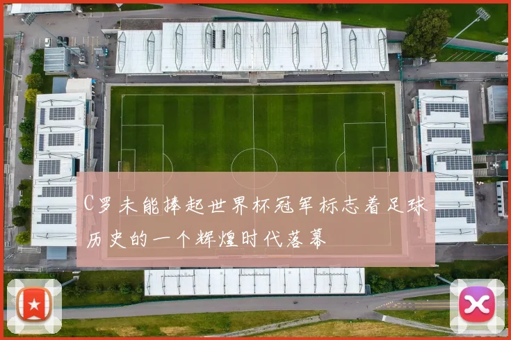 C罗未能捧起世界杯冠军标志着足球历史的一个辉煌时代落幕